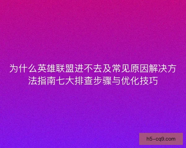 为什么英雄联盟进不去及常见原因解决方法指南七大排查步骤与优化技巧