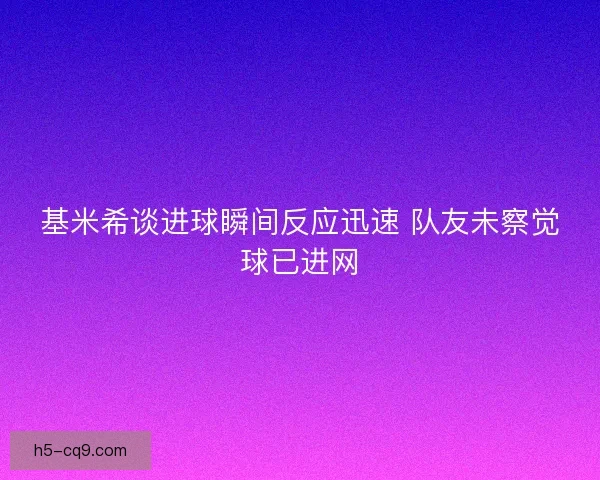 基米希谈进球瞬间反应迅速 队友未察觉球已进网